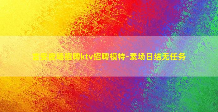 吉安夜场招聘ktv招聘模特-素场日结无任务